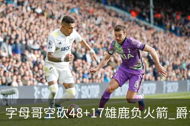 字母哥空砍48+17雄鹿负火箭 爵士力克无帝76人