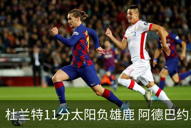 杜兰特11分太阳负雄鹿 阿德巴约三分绝杀活塞